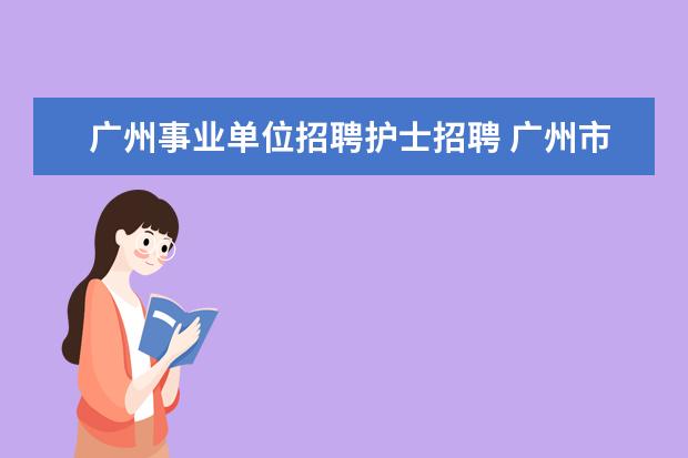 广州事业单位招聘护士招聘 广州市卫生健康委员会直属事业单位2021年管理岗位第...