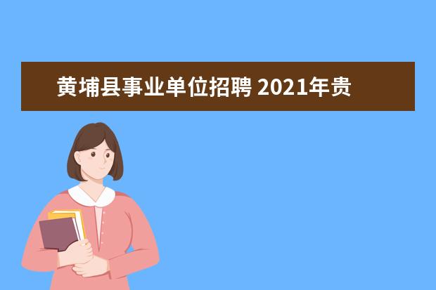 黄埔县事业单位招聘 2021年贵州黔南州龙里县事业编制紧缺人才引进公告【...