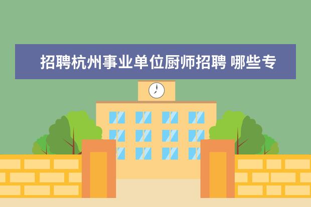 招聘杭州事业单位厨师招聘 哪些专业是热门的,就业前景好的