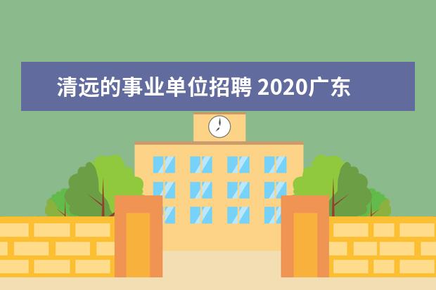 清远的事业单位招聘 2020广东清远市清城区事业单位招聘笔试内容是什么? ...