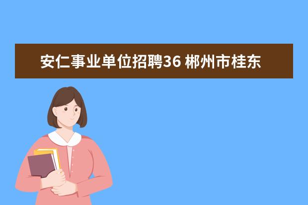 安仁事业单位招聘36 郴州市桂东县事业单位录用名单公布了吗?