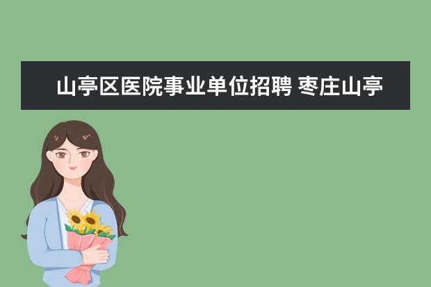 山亭区医院事业单位招聘 枣庄山亭区国土资源局事业单位待遇怎么样呢?听说山...