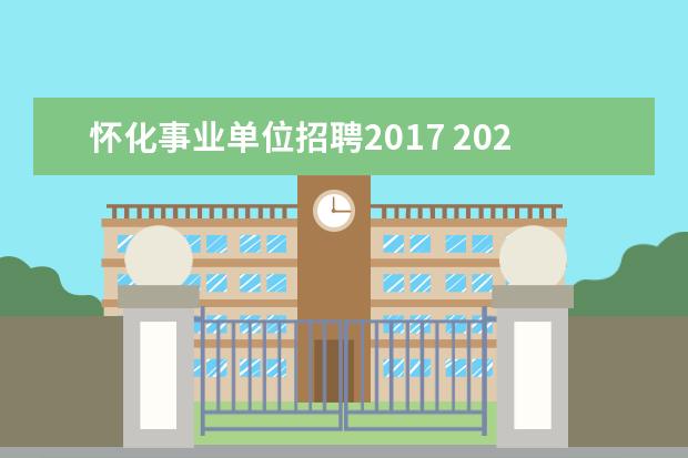 怀化事业单位招聘2017 2023年怀化市市直部分事业单位公开招聘工作人员公告...