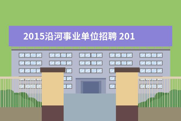 2015沿河事业单位招聘 2015年贵州沿河县事业单位考试内容、考试时间 - 百...