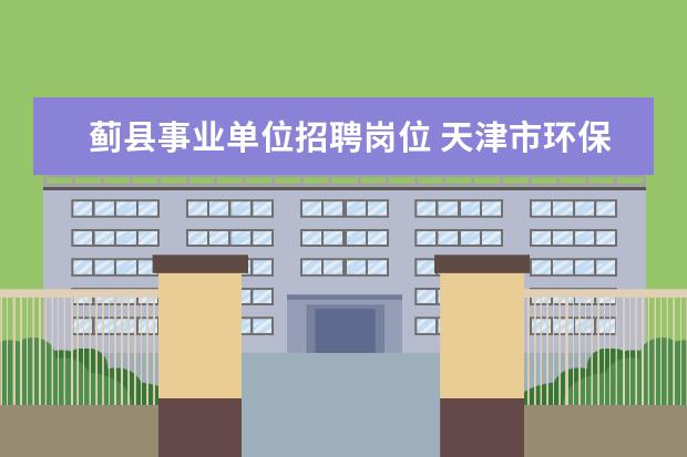 蓟县事业单位招聘岗位 天津市环保局2010年事业单位公开招聘工作人员公告 -...