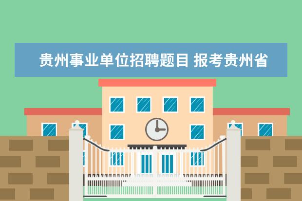 贵州事业单位招聘题目 报考贵州省事业单位具体需要看什么书?