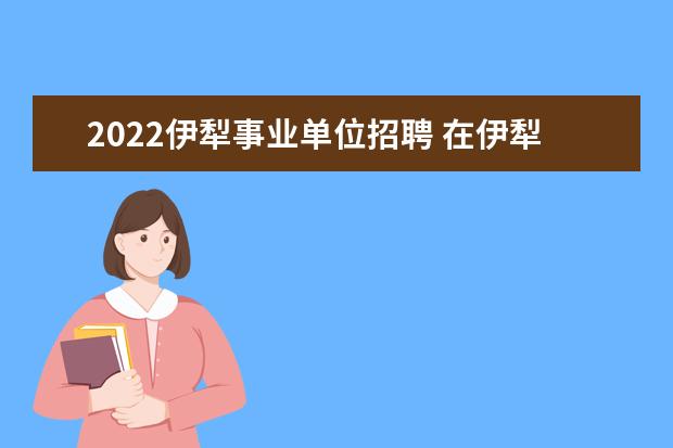 2022伊犁事业单位招聘 在伊犁考事业编好不好