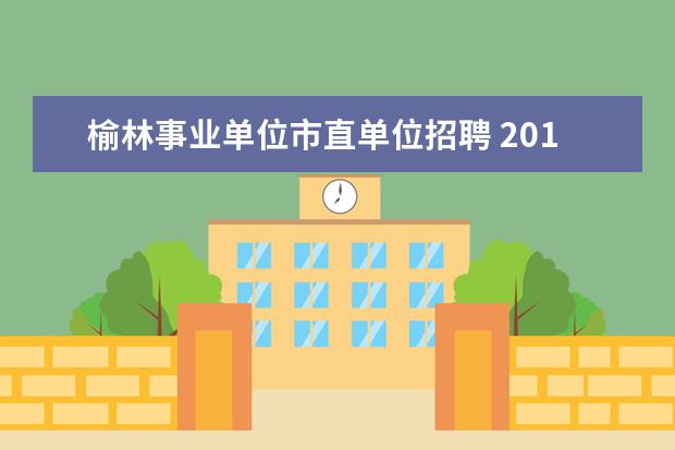 榆林事业单位市直单位招聘 2013年榆林市神木县事业单位招聘考试笔试时间 笔试...