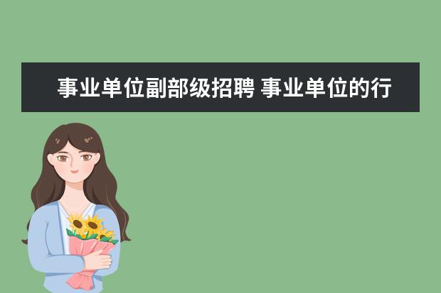 事业单位副部级招聘 事业单位的行政级别?如,正国级有国务院,那么副国级,...