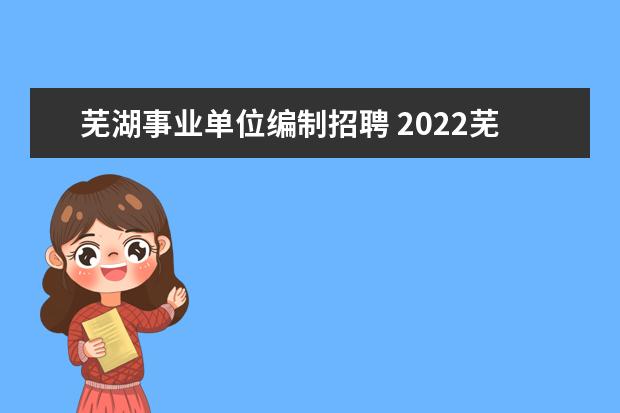芜湖事业单位编制招聘 2022芜湖市事业单位招聘考试时间