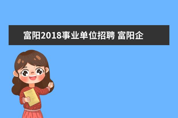 富阳2018事业单位招聘 富阳企事业单位招聘什么时候报名的?报名网站是哪个?...