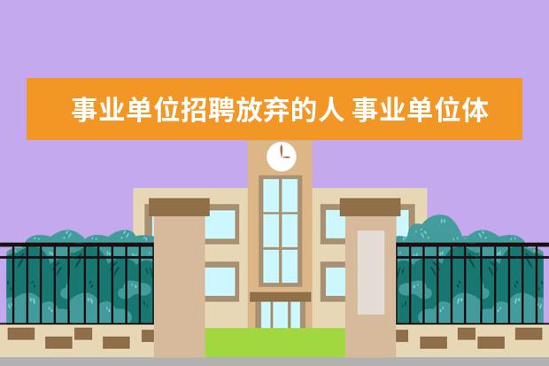 事业单位招聘放弃的人 事业单位体检后又放弃聘用,递补下一个人了对我还有...