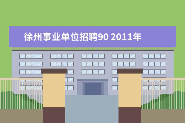 徐州事业单位招聘90 2011年江苏徐州市事业单位招聘工作人员公告 - 百度...