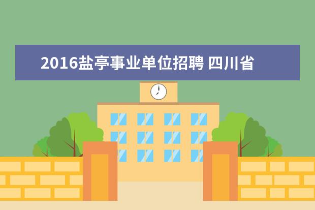 2016盐亭事业单位招聘 四川省绵阳盐亭县12年事业单位公开招聘工作人员公告...