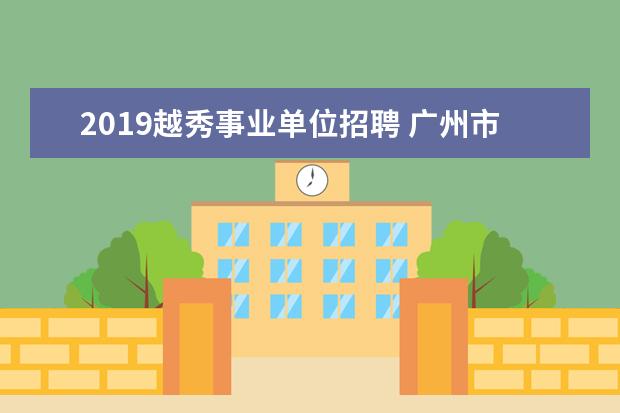 2019越秀事业单位招聘 广州市公安局越秀区分局机关服务中心公开18名招聘工...