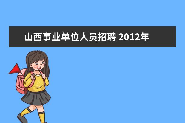 山西事业单位人员招聘 2012年山西省经济和信息化委员会下属事业单位招聘工...