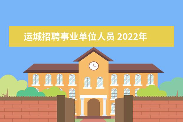 运城招聘事业单位人员 2022年山西运城市直事业单位高等院校引进高素质青年...