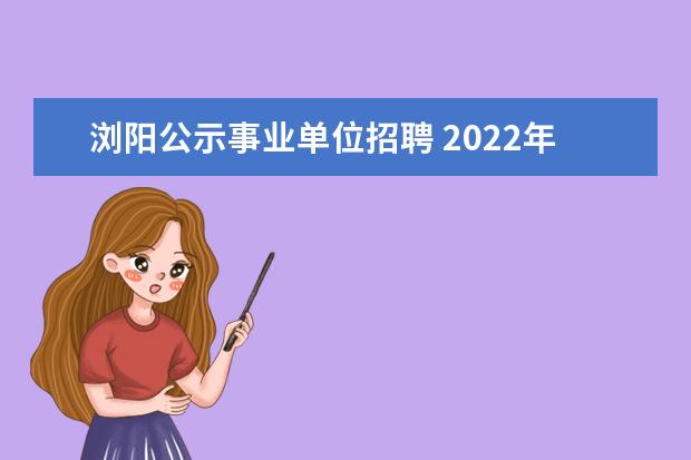 浏阳公示事业单位招聘 2022年湖南长沙浏阳市中医医院公开招聘护士公告【10...