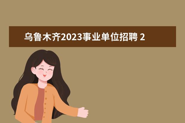 乌鲁木齐2023事业单位招聘 2023年乌鲁木齐海关所属事业单位面向社会公开招聘工...