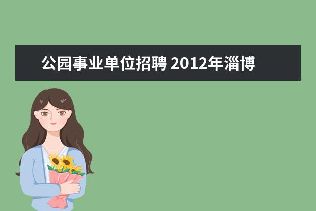 公园事业单位招聘 2012年淄博市文昌湖旅游度假区事业单位招聘紧缺人才...