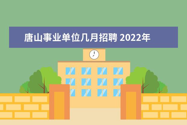 唐山事业单位几月招聘 2022年唐山迁西县事业单位第二批次公开招聘工作人员...