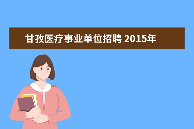 甘孜医疗事业单位招聘 2015年四川省甘孜州事业单位考核招聘190人公告 - 百...