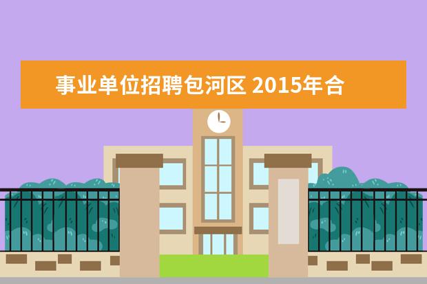 事业单位招聘包河区 2015年合肥市包河区事业单位招聘报名时间