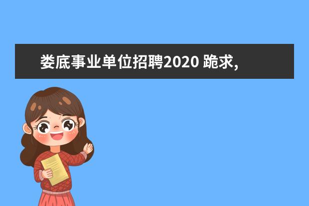 娄底事业单位招聘2020 跪求,2015娄底冷水江市事业单位招聘教师岗45人公告...