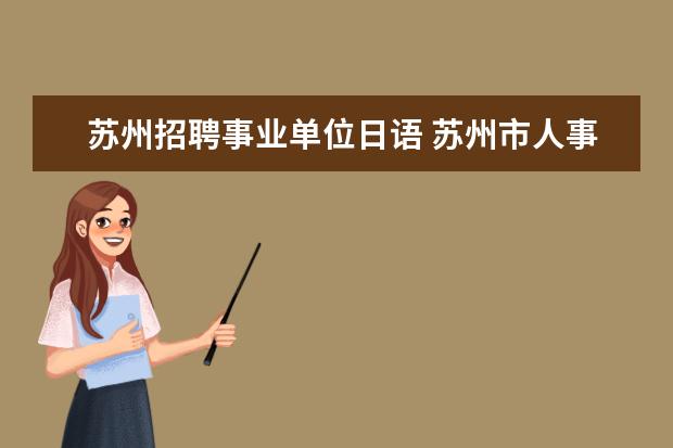 苏州招聘事业单位日语 苏州市人事考试网:2023年江苏苏州市属事业单位招聘2...