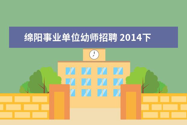 绵阳事业单位幼师招聘 2014下半年四川绵阳市属事业单位招聘招考时间是什么...