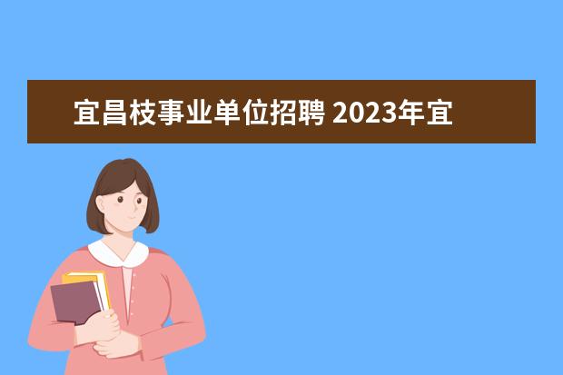 宜昌枝事业单位招聘 2023年宜昌当阳市事业单位统一公开招聘工作人员公告...