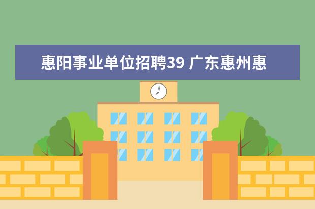 惠阳事业单位招聘39 广东惠州惠阳区司法局属下事业单位公开招聘工作人员...