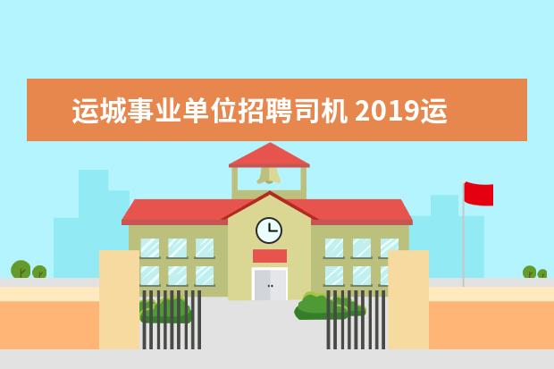 运城事业单位招聘司机 2019运城盐湖区事业单位招聘公告发布了吗?什么时候...