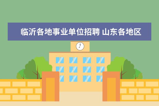 临沂各地事业单位招聘 山东各地区的事业单位招聘考试题一样吗?相差多少?我...