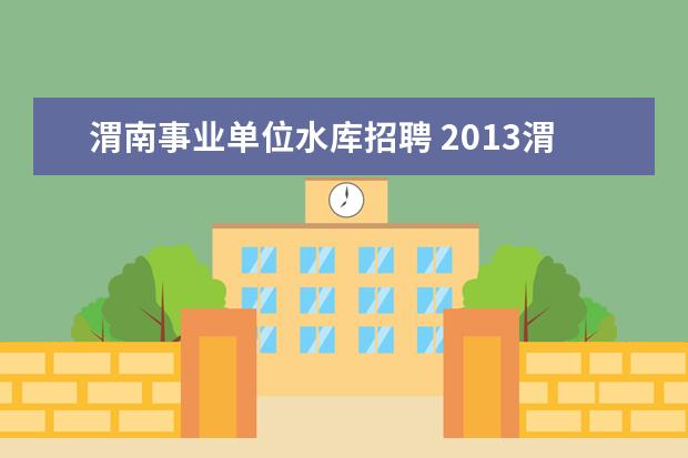 渭南事业单位水库招聘 2013渭南市事业单位招几个人?