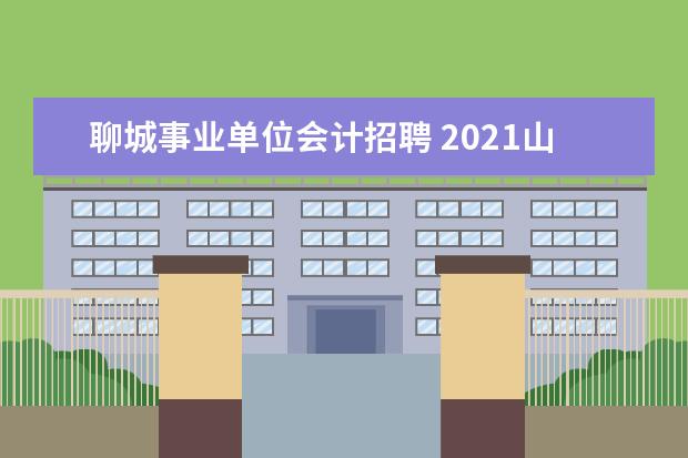 聊城事业单位会计招聘 2021山东省聊城市东昌府区区属事业单位引进优秀人才...