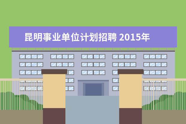 昆明事业单位计划招聘 2015年云南昆明市官渡区事业单位招聘招考时间是什么...