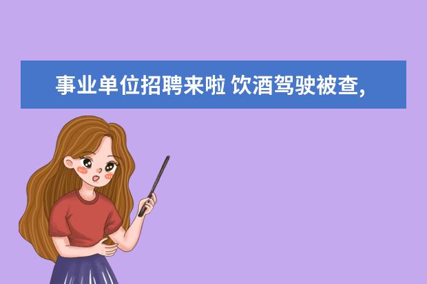 事业单位招聘来啦 饮酒驾驶被查,会影响子女以后的政审吗?为什么? - 百...