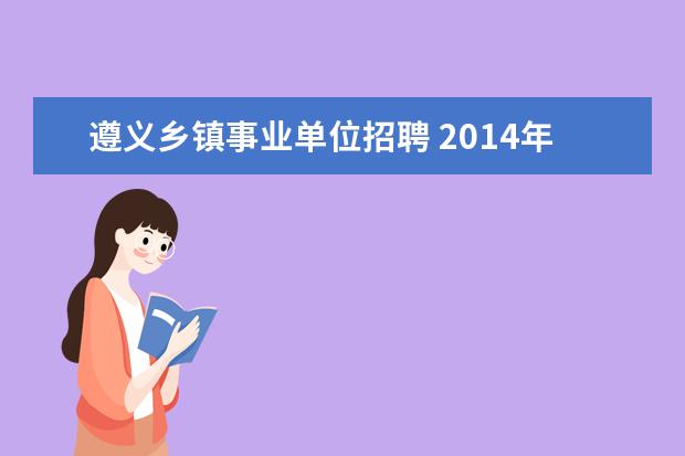 遵义乡镇事业单位招聘 2014年贵州遵义凤冈县事业单位考试时间什么时候报名...