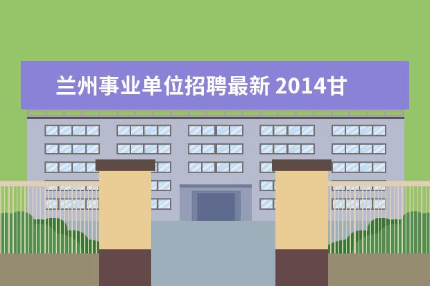 兰州事业单位招聘最新 2014甘肃兰州市事业单位考试报名要求