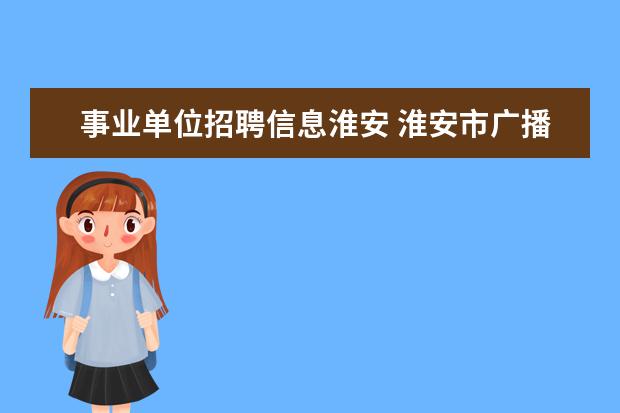 事业单位招聘信息淮安 淮安市广播电视台公开招聘事业单位工作人员简章 - ...