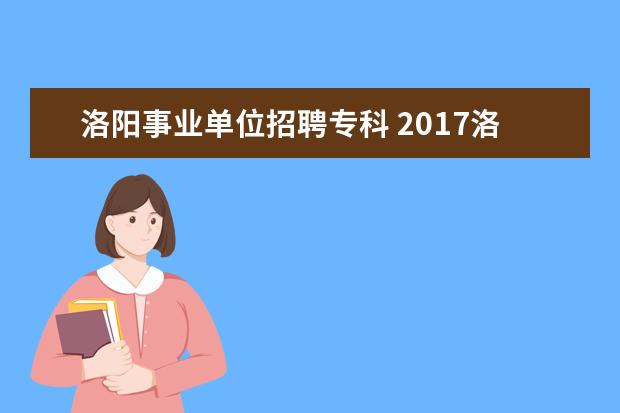 洛阳事业单位招聘专科 2017洛阳市伊滨区事业单位招聘90人报名条件是什么,...