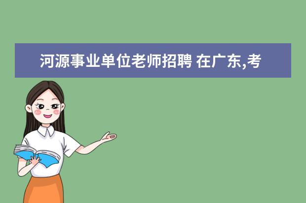 河源事业单位老师招聘 在广东,考教师事业编是一种怎样的体验?