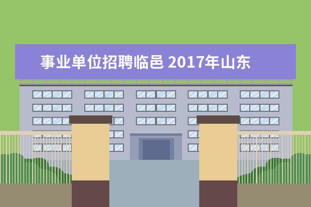 事业单位招聘临邑 2017年山东德州市临邑县公开选聘外地在职在编优秀教...