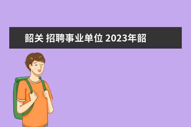 韶关 招聘事业单位 2023年韶关市浈江区公开招聘教育教学类“青年人才”...