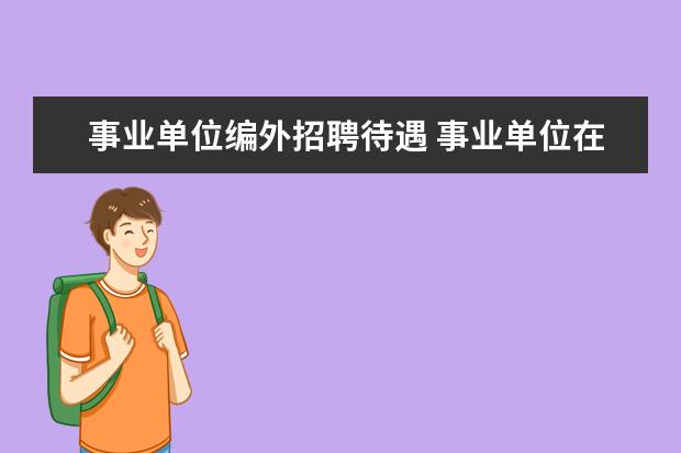 事业单位编外招聘待遇 事业单位在编人员与编外人员工资和福利待遇的区别有...