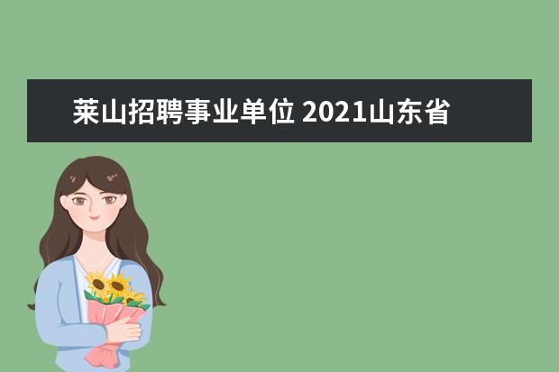 莱山招聘事业单位 2021山东省烟台市招远市部分事业单位专项招聘启事 -...