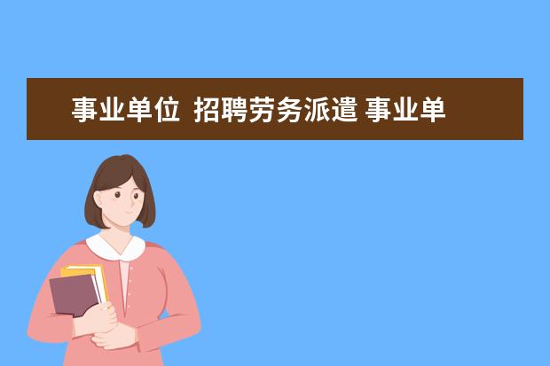 事业单位  招聘劳务派遣 事业单位招聘考试当中的合同制和劳务派遣有什么区别...