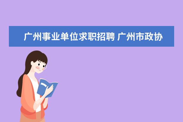 广州事业单位求职招聘 广州市政协机关所属事业单位2021年第一次公开招聘工...