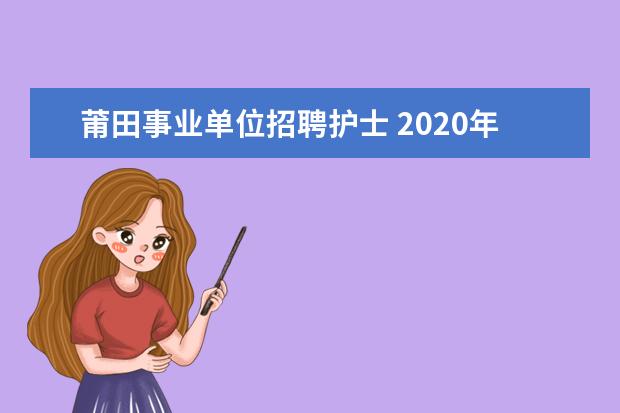 莆田事业单位招聘护士 2020年福建莆田市事业单位招聘什么时间报名? - 百度...